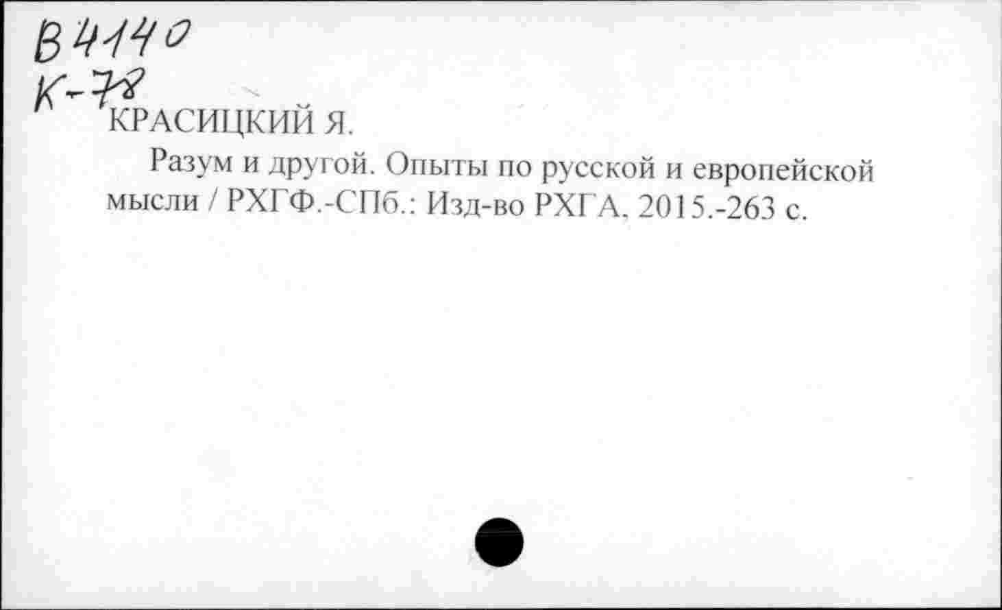 ﻿
КРАСИЦКИЙ Я.
Разум и другой. Опыты по русской и европейской мысли /РХГФ.-СПб.: Изд-во РХГА, 2015.-263 с.